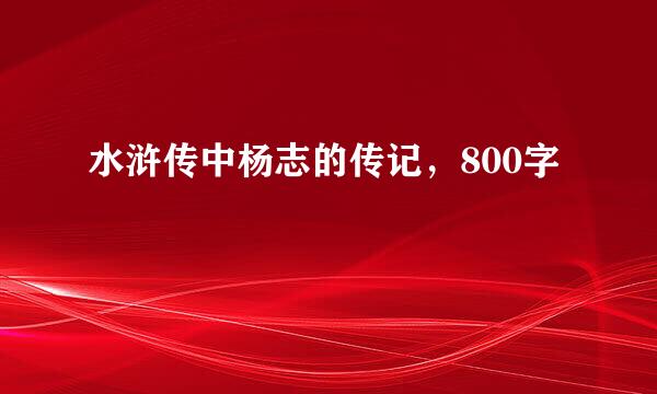 水浒传中杨志的传记，800字