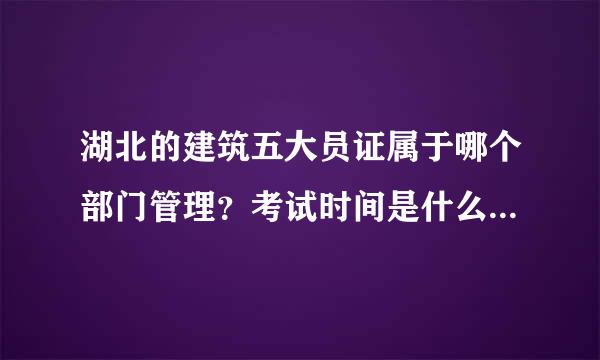 湖北的建筑五大员证属于哪个部门管理？考试时间是什么时候？更具体信息哪里可以查询到？