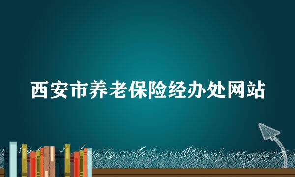 西安市养老保险经办处网站