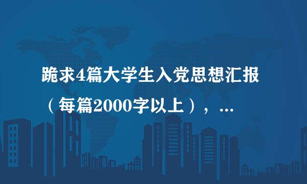 跪求4篇大学生入党思想汇报（每篇2000字以上），和一篇入党转正申请（3000字以上）。