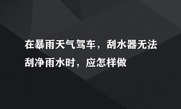 在暴雨天气驾车，刮水器无法刮净雨水时，应怎样做