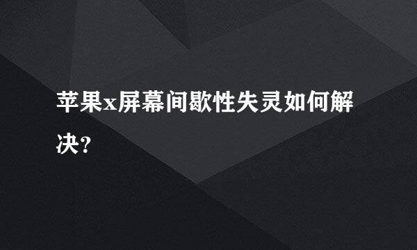 苹果x屏幕间歇性失灵如何解决？