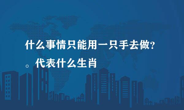 什么事情只能用一只手去做？。代表什么生肖