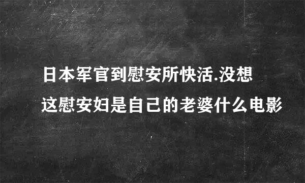 日本军官到慰安所快活.没想这慰安妇是自己的老婆什么电影