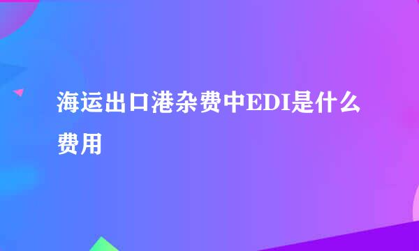 海运出口港杂费中EDI是什么费用