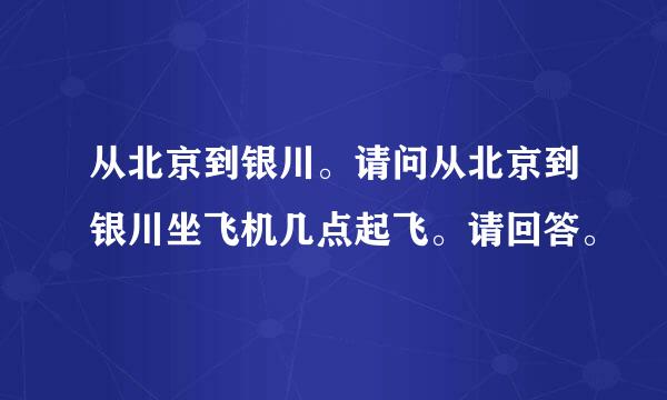 从北京到银川。请问从北京到银川坐飞机几点起飞。请回答。