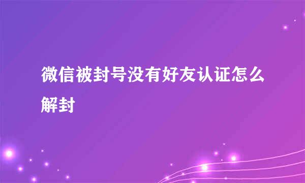 微信被封号没有好友认证怎么解封