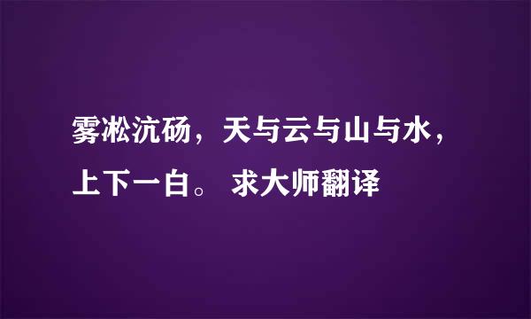 雾凇沆砀，天与云与山与水，上下一白。 求大师翻译