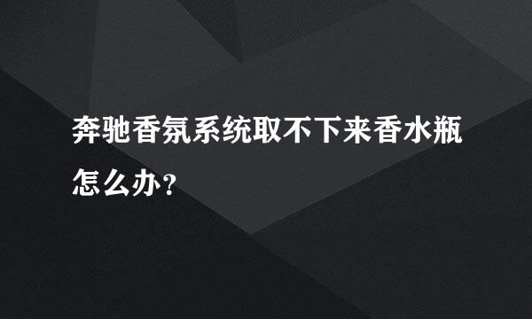 奔驰香氛系统取不下来香水瓶怎么办？