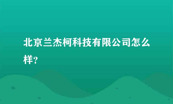 北京兰杰柯科技有限公司怎么样？