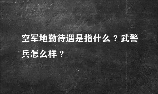 空军地勤待遇是指什么 ? 武警兵怎么样 ?