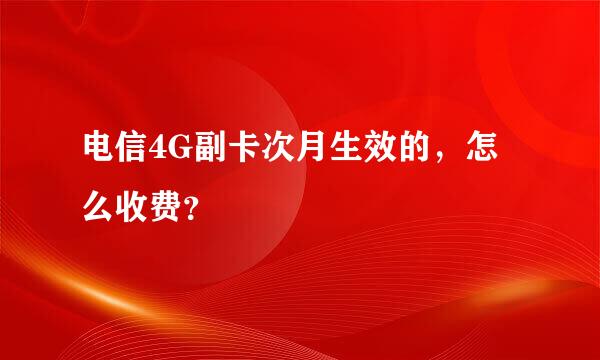 电信4G副卡次月生效的，怎么收费？