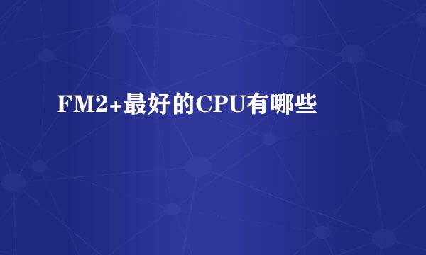 FM2+最好的CPU有哪些