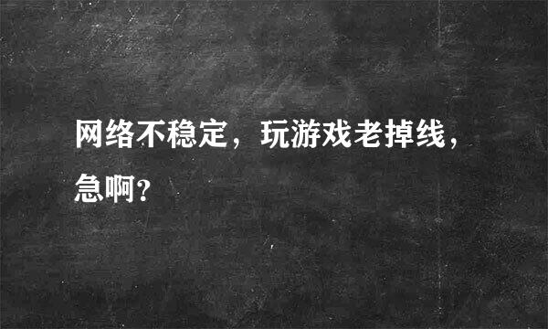 网络不稳定，玩游戏老掉线，急啊？