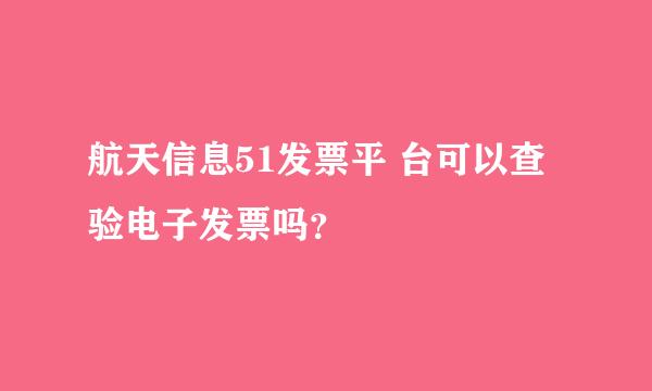 航天信息51发票平 台可以查验电子发票吗？