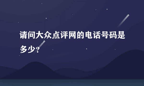 请问大众点评网的电话号码是多少？