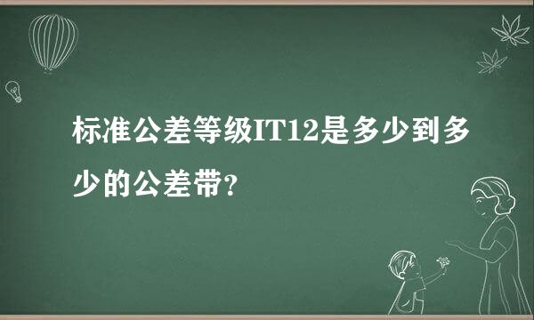 标准公差等级IT12是多少到多少的公差带？