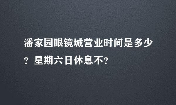 潘家园眼镜城营业时间是多少？星期六日休息不？