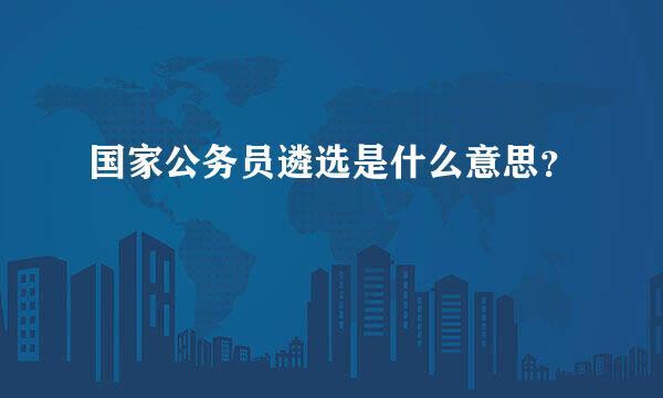 国家公务员遴选是什么意思？