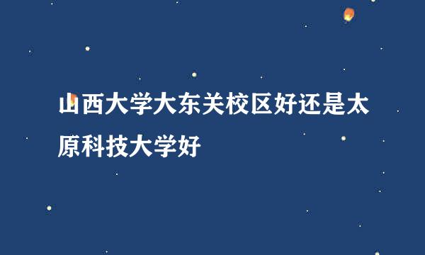 山西大学大东关校区好还是太原科技大学好