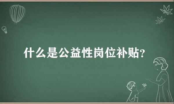 什么是公益性岗位补贴？