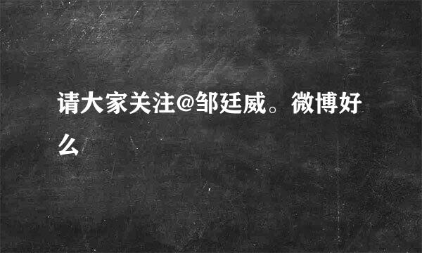 请大家关注@邹廷威。微博好么