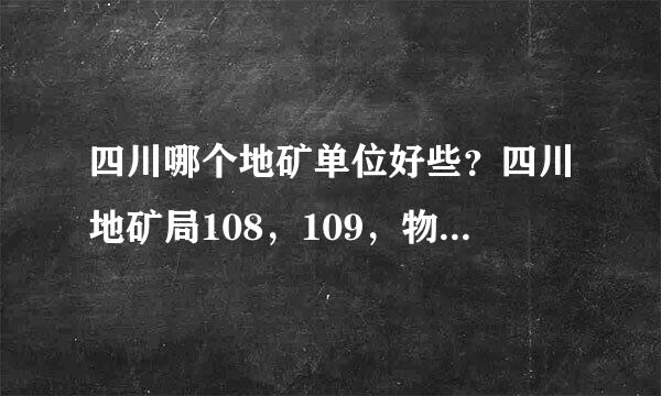 四川哪个地矿单位好些？四川地矿局108，109，物探队，水文队，区调队。四川冶金勘查局605队。