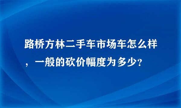 路桥方林二手车市场车怎么样，一般的砍价幅度为多少？