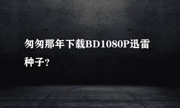 匆匆那年下载BD1080P迅雷种子？