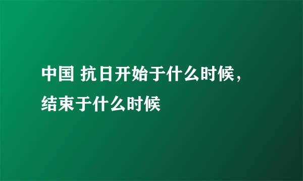 中国 抗日开始于什么时候，结束于什么时候