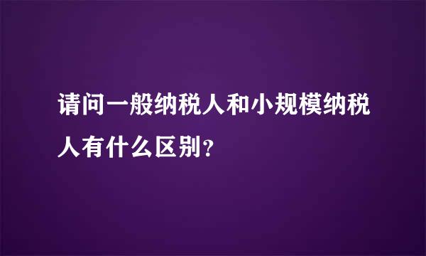 请问一般纳税人和小规模纳税人有什么区别？