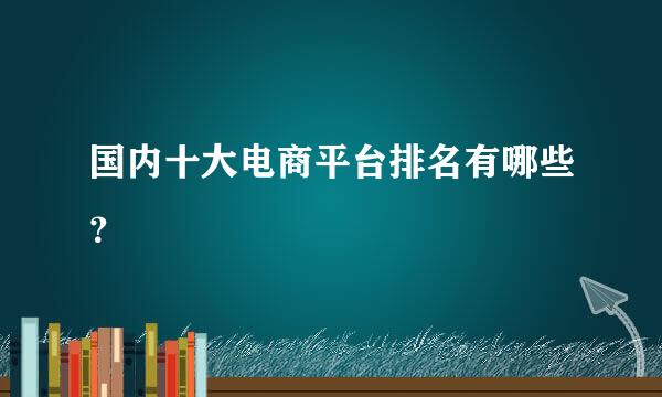 国内十大电商平台排名有哪些？