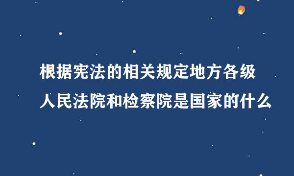 根据宪法的相关规定地方各级人民法院和检察院是国家的什么