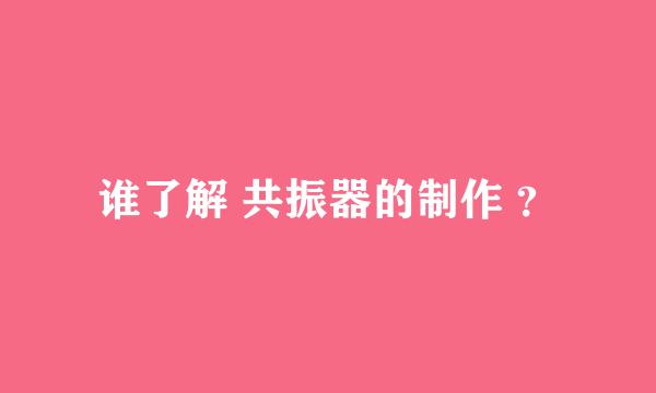 谁了解 共振器的制作 ？