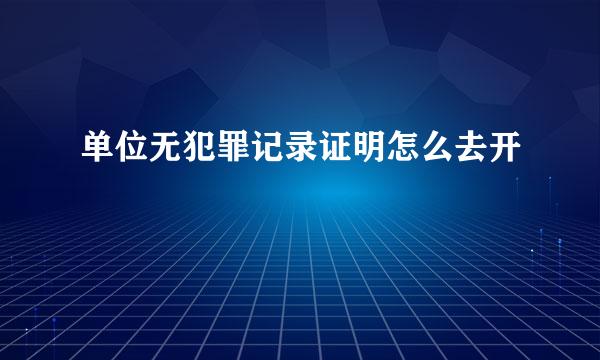 单位无犯罪记录证明怎么去开