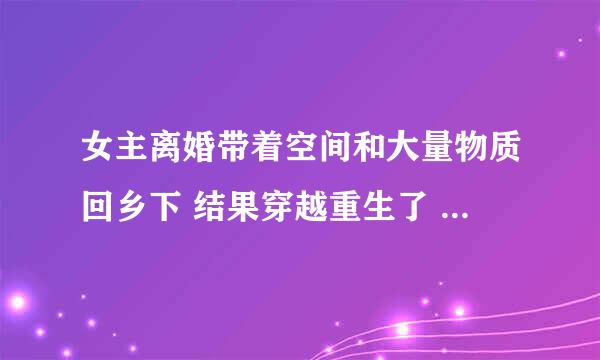 女主离婚带着空间和大量物质回乡下 结果穿越重生了 女主木秀 求剧名 谢谢亲们