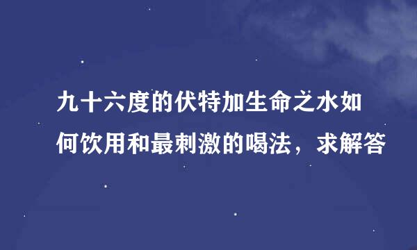 九十六度的伏特加生命之水如何饮用和最刺激的喝法，求解答