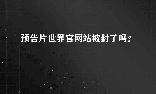 预告片世界官网站被封了吗？