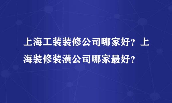 上海工装装修公司哪家好？上海装修装潢公司哪家最好？