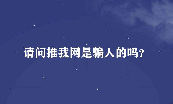 请问推我网是骗人的吗？