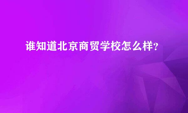 谁知道北京商贸学校怎么样？