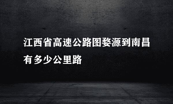 江西省高速公路图婺源到南昌有多少公里路