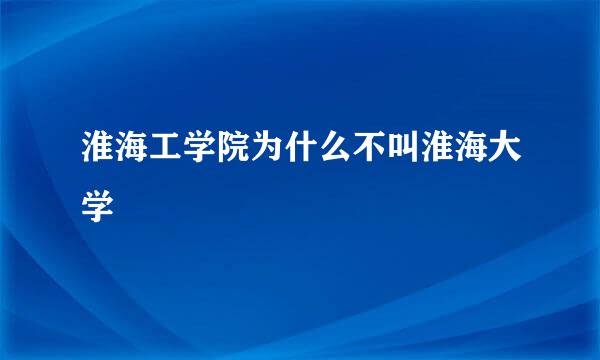 淮海工学院为什么不叫淮海大学