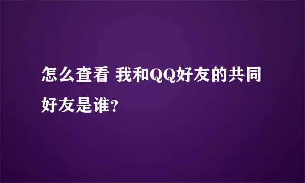 怎么查看 我和QQ好友的共同好友是谁？