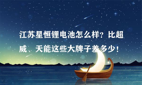 江苏星恒锂电池怎么样？比超威、天能这些大牌子差多少！