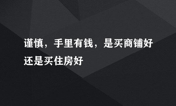 谨慎，手里有钱，是买商铺好还是买住房好