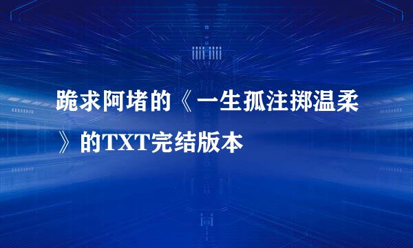 跪求阿堵的《一生孤注掷温柔》的TXT完结版本