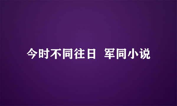 今时不同往日  军同小说