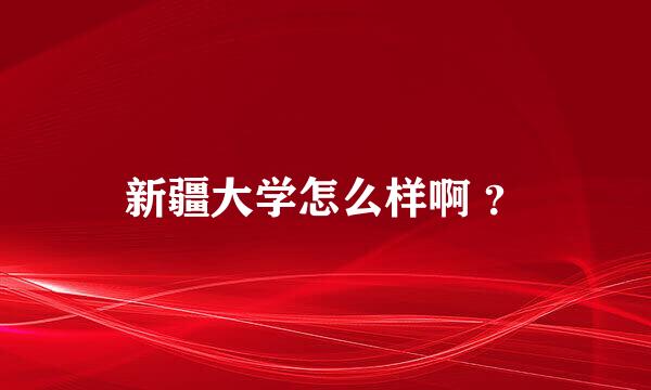 新疆大学怎么样啊 ？