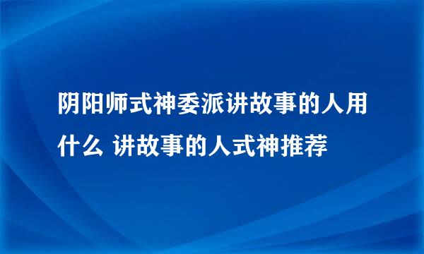 阴阳师式神委派讲故事的人用什么 讲故事的人式神推荐